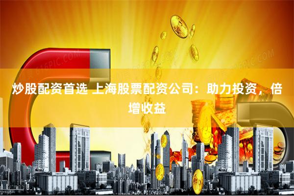 炒股配资首选 上海股票配资公司：助力投资，倍增收益