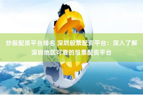 炒股配资平台排名 深圳股票配资平台：深入了解深圳地区可靠的股票配资平台