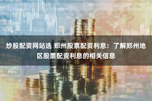 炒股配资网站选 郑州股票配资利息：了解郑州地区股票配资利息的相关信息