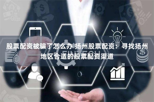 股票配资被骗了怎么办 扬州股票配资：寻找扬州地区合适的股票配资渠道