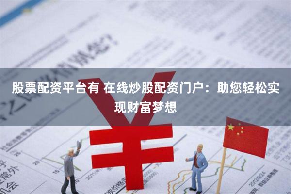 股票配资平台有 在线炒股配资门户：助您轻松实现财富梦想