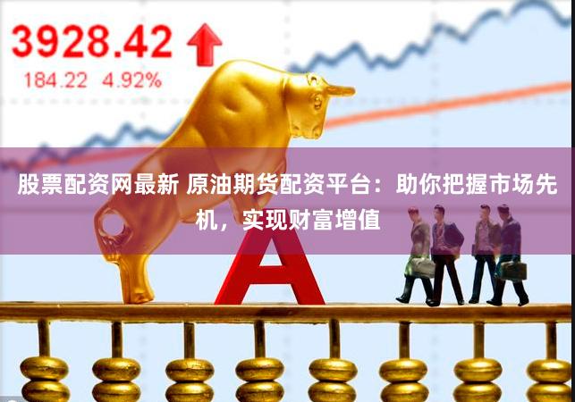 股票配资网最新 原油期货配资平台：助你把握市场先机，实现财富增值