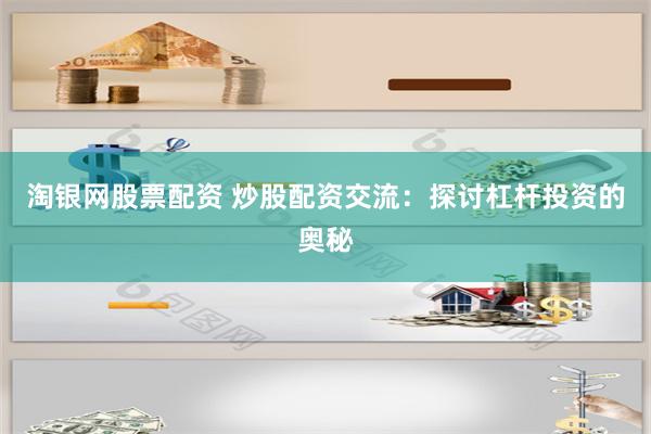 淘银网股票配资 炒股配资交流：探讨杠杆投资的奥秘