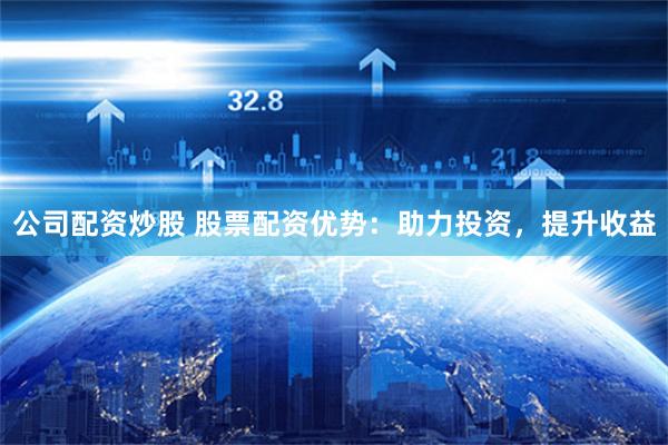 公司配资炒股 股票配资优势：助力投资，提升收益