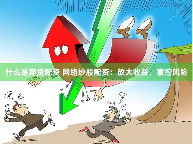 什么是期货配资 网络炒股配资：放大收益，掌控风险