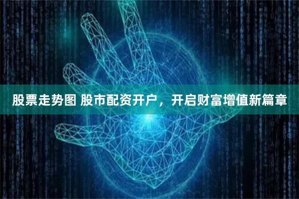 股票走势图 股市配资开户，开启财富增值新篇章