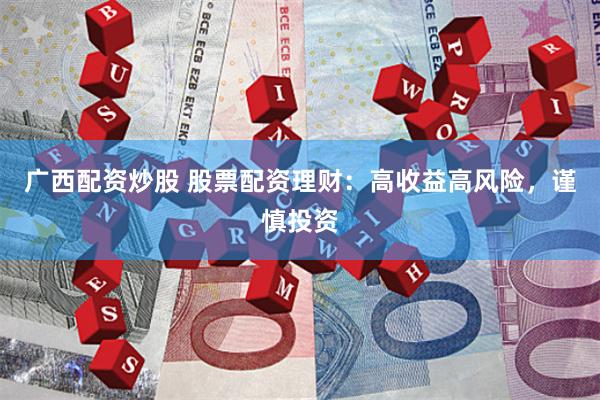 广西配资炒股 股票配资理财：高收益高风险，谨慎投资