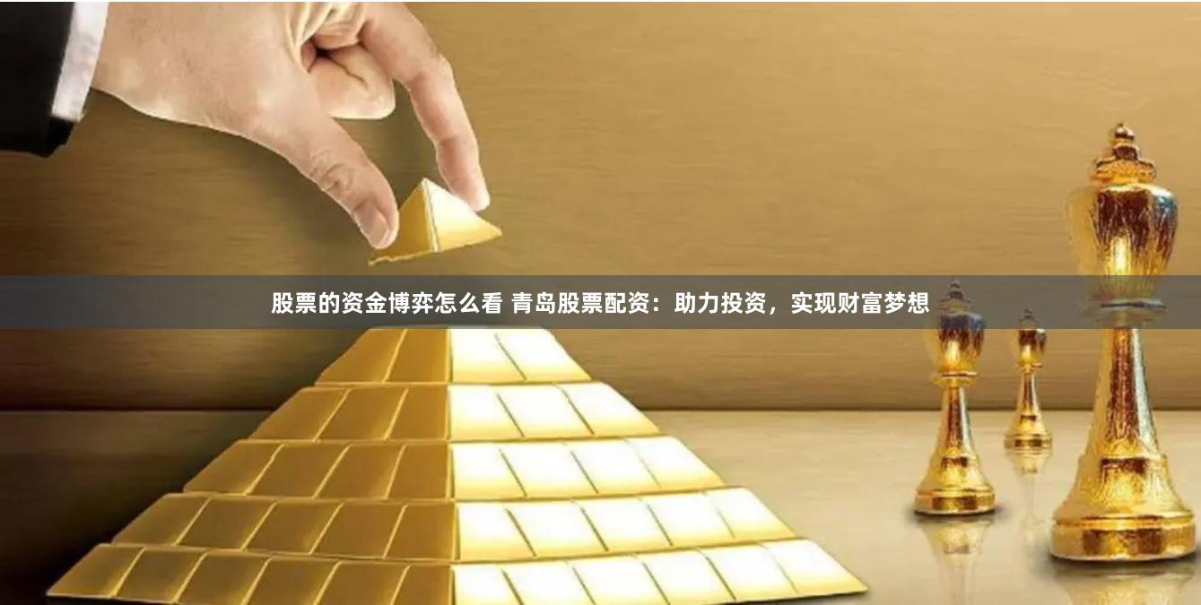股票的资金博弈怎么看 青岛股票配资：助力投资，实现财富梦想
