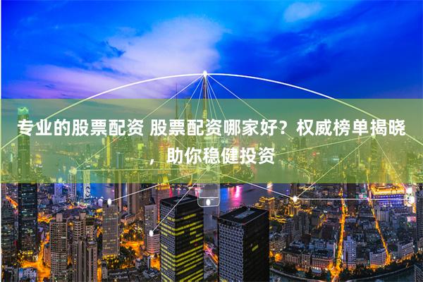 专业的股票配资 股票配资哪家好？权威榜单揭晓，助你稳健投资