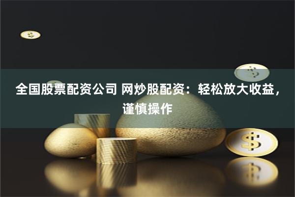 全国股票配资公司 网炒股配资：轻松放大收益，谨慎操作
