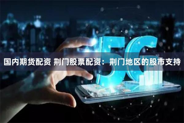 国内期货配资 荆门股票配资：荆门地区的股市支持