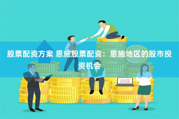股票配资方案 恩施股票配资：恩施地区的股市投资机会