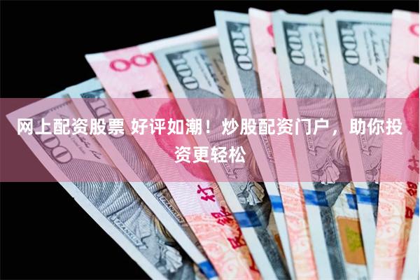 网上配资股票 好评如潮！炒股配资门户，助你投资更轻松