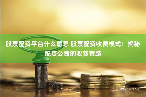 股票配资平台什么意思 股票配资收费模式：揭秘配资公司的收费套路