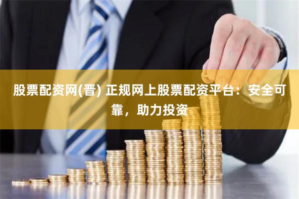股票配资网(晋) 正规网上股票配资平台：安全可靠，助力投资