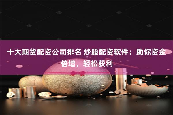 十大期货配资公司排名 炒股配资软件：助你资金倍增，轻松获利