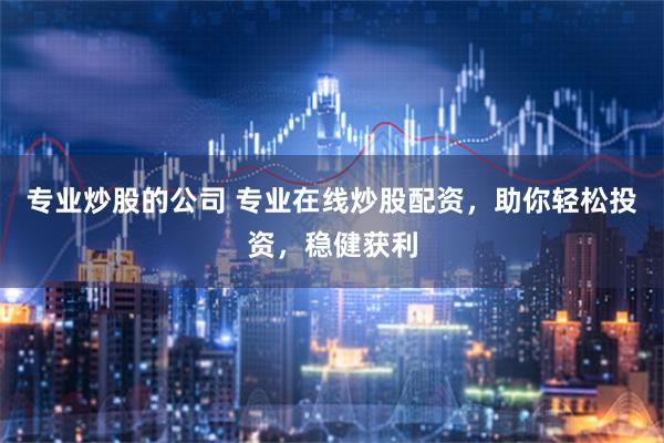 专业炒股的公司 专业在线炒股配资，助你轻松投资，稳健获利