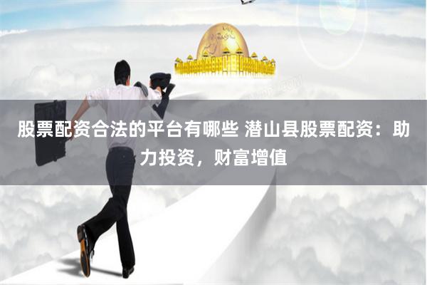 股票配资合法的平台有哪些 潜山县股票配资：助力投资，财富增值