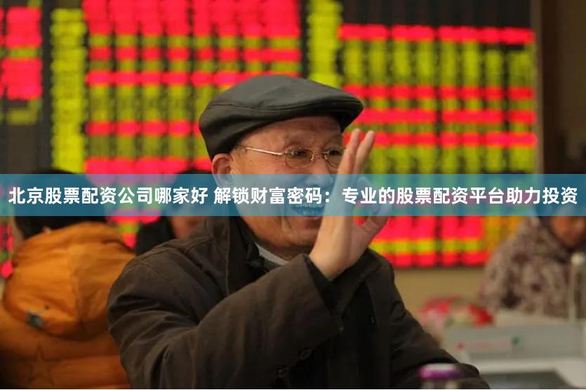 北京股票配资公司哪家好 解锁财富密码：专业的股票配资平台助力投资