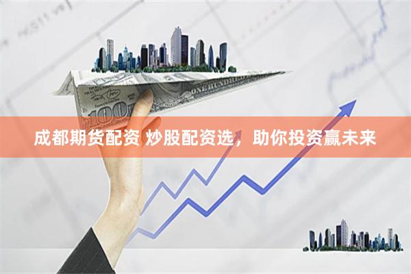 成都期货配资 炒股配资选，助你投资赢未来