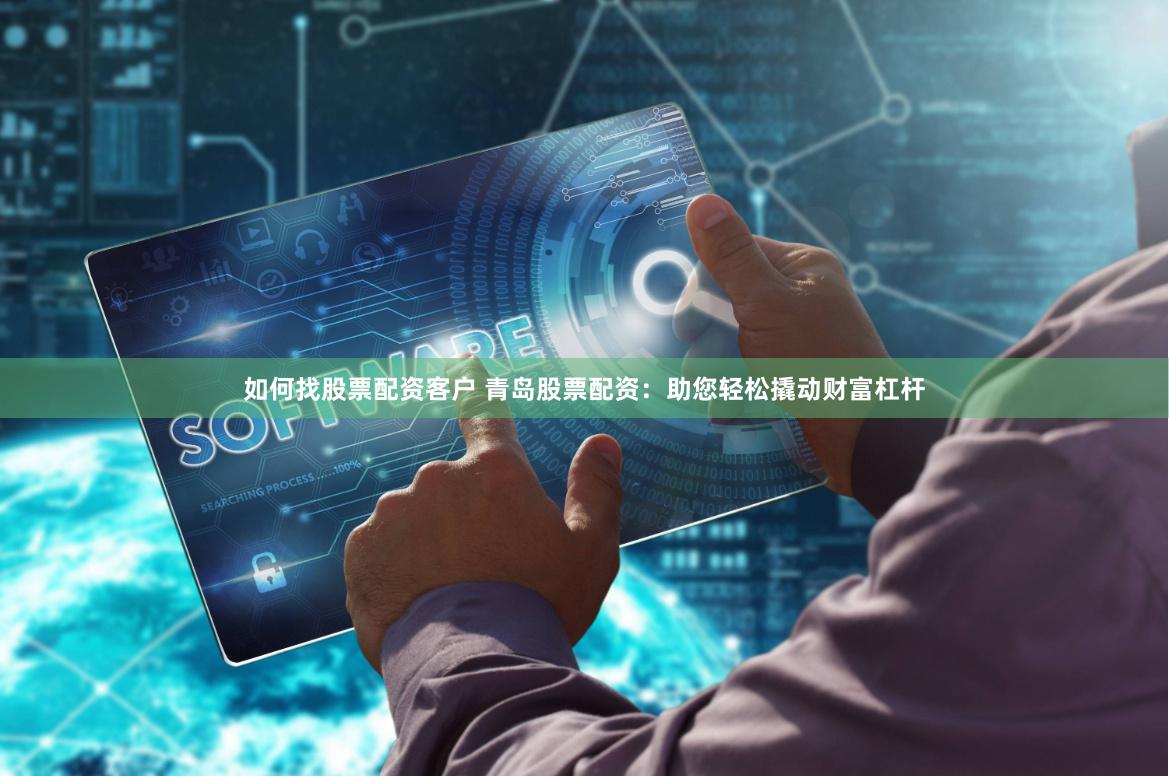 如何找股票配资客户 青岛股票配资：助您轻松撬动财富杠杆