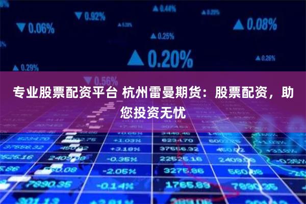 专业股票配资平台 杭州雷曼期货：股票配资，助您投资无忧
