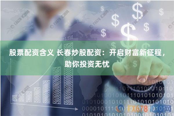 股票配资含义 长春炒股配资：开启财富新征程，助你投资无忧