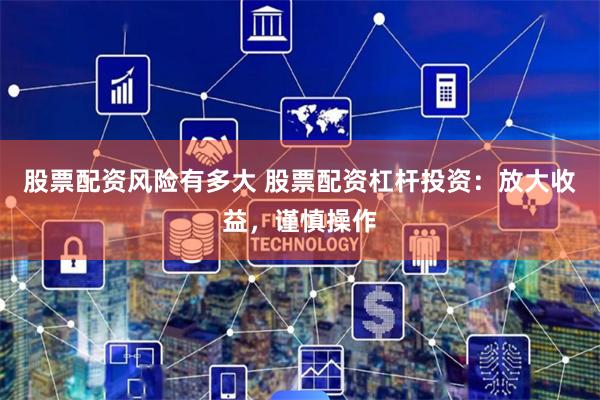 股票配资风险有多大 股票配资杠杆投资：放大收益，谨慎操作