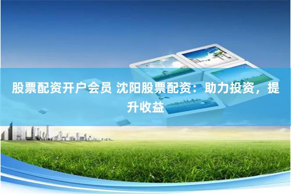股票配资开户会员 沈阳股票配资：助力投资，提升收益