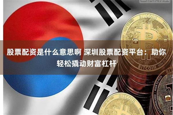股票配资是什么意思啊 深圳股票配资平台：助你轻松撬动财富杠杆