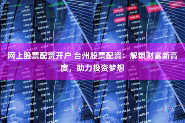网上股票配资开户 台州股票配资：解锁财富新高度，助力投资梦想