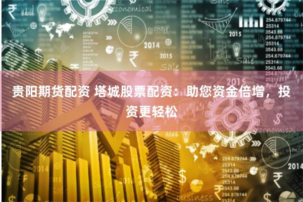 贵阳期货配资 塔城股票配资：助您资金倍增，投资更轻松