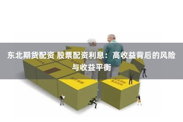 东北期货配资 股票配资利息：高收益背后的风险与收益平衡