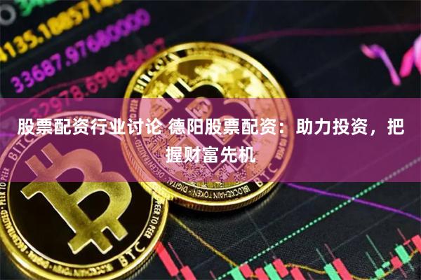 股票配资行业讨论 德阳股票配资：助力投资，把握财富先机