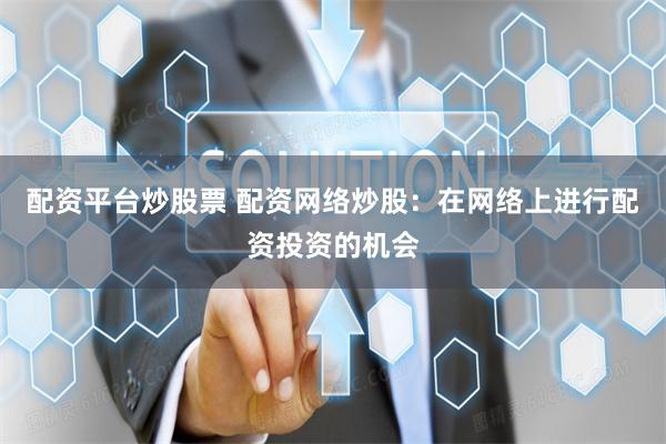 配资平台炒股票 配资网络炒股：在网络上进行配资投资的机会