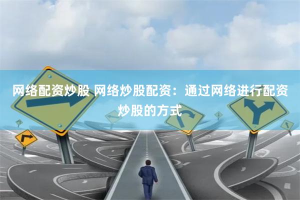 网络配资炒股 网络炒股配资：通过网络进行配资炒股的方式