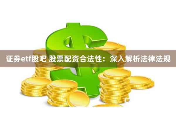 证券etf股吧 股票配资合法性：深入解析法律法规