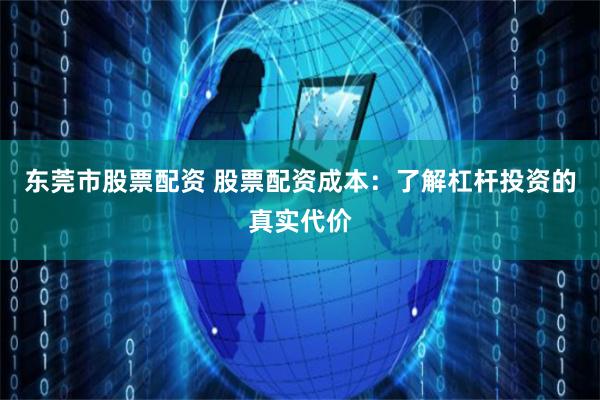 东莞市股票配资 股票配资成本：了解杠杆投资的真实代价