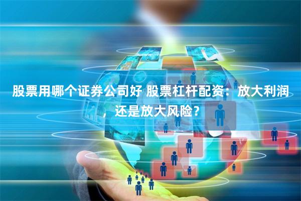 股票用哪个证券公司好 股票杠杆配资：放大利润，还是放大风险？