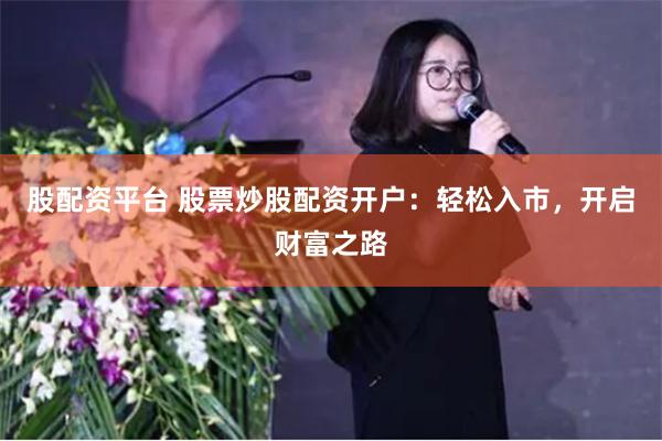 股配资平台 股票炒股配资开户：轻松入市，开启财富之路