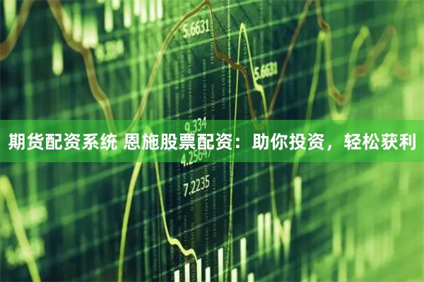 期货配资系统 恩施股票配资：助你投资，轻松获利
