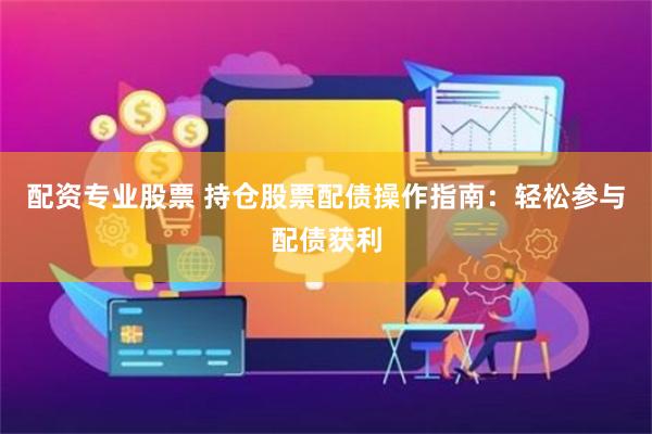 配资专业股票 持仓股票配债操作指南：轻松参与配债获利