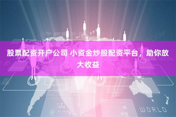 股票配资开户公司 小资金炒股配资平台，助你放大收益