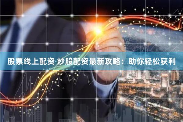 股票线上配资 炒股配资最新攻略：助你轻松获利