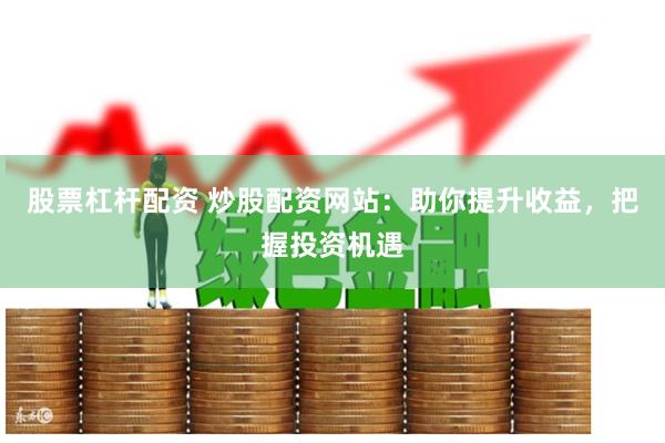 股票杠杆配资 炒股配资网站：助你提升收益，把握投资机遇