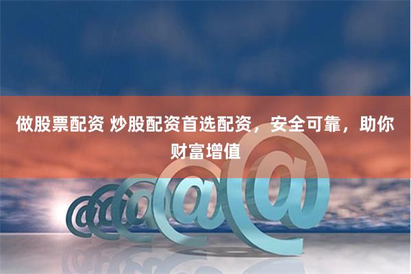 做股票配资 炒股配资首选配资，安全可靠，助你财富增值