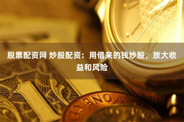 股票配资网 炒股配资：用借来的钱炒股，放大收益和风险