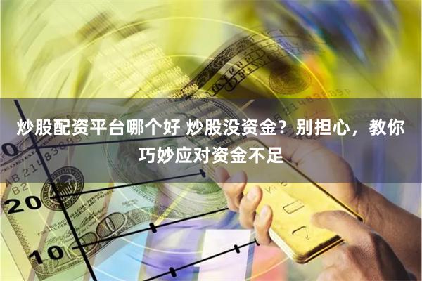 炒股配资平台哪个好 炒股没资金？别担心，教你巧妙应对资金不足