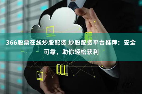 366股票在线炒股配资 炒股配资平台推荐：安全可靠，助你轻松获利