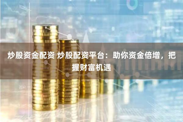 炒股资金配资 炒股配资平台：助你资金倍增，把握财富机遇